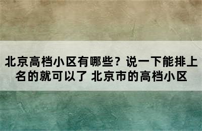 北京高档小区有哪些？说一下能排上名的就可以了 北京市的高档小区